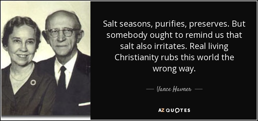 Salt seasons, purifies, preserves. But somebody ought to remind us that salt also irritates. Real living Christianity rubs this world the wrong way. - Vance Havner