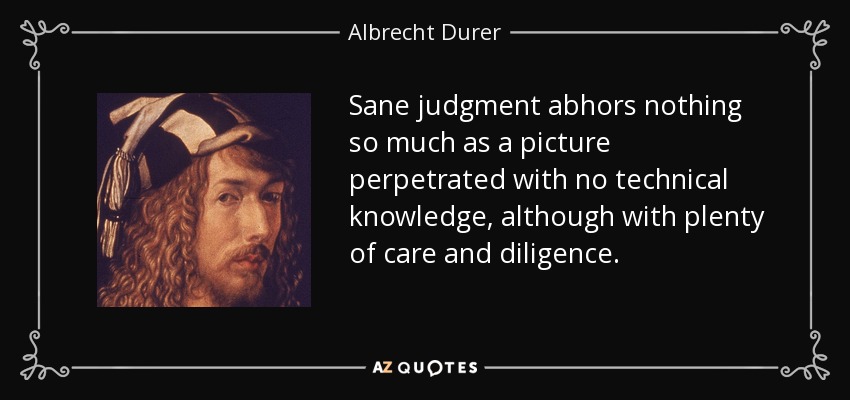 Sane judgment abhors nothing so much as a picture perpetrated with no technical knowledge, although with plenty of care and diligence. - Albrecht Durer