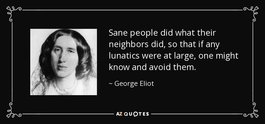 Sane people did what their neighbors did, so that if any lunatics were at large, one might know and avoid them. - George Eliot
