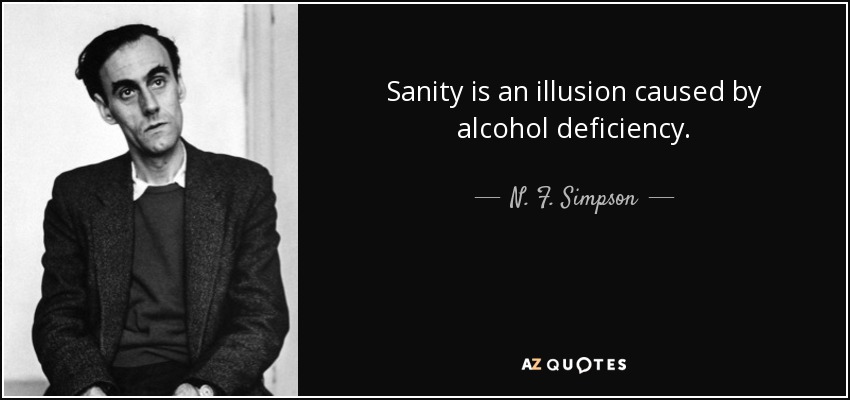 Sanity is an illusion caused by alcohol deficiency. - N. F. Simpson
