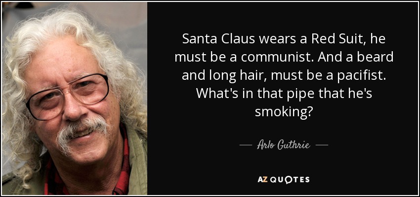 Santa Claus wears a Red Suit, he must be a communist. And a beard and long hair, must be a pacifist. What's in that pipe that he's smoking? - Arlo Guthrie