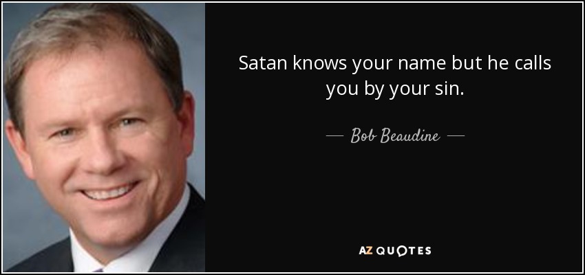 Satan knows your name but he calls you by your sin. - Bob Beaudine