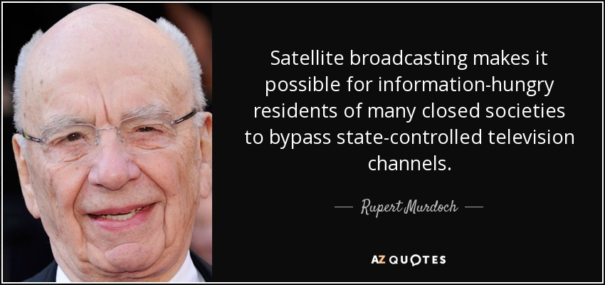 Satellite broadcasting makes it possible for information-hungry residents of many closed societies to bypass state-controlled television channels. - Rupert Murdoch