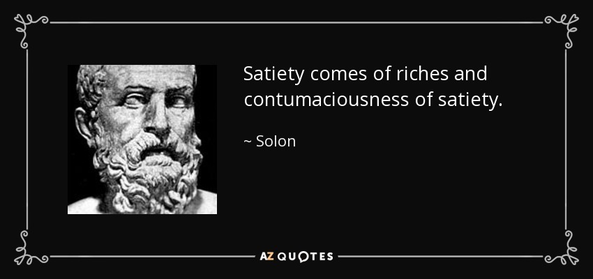 Satiety comes of riches and contumaciousness of satiety. - Solon