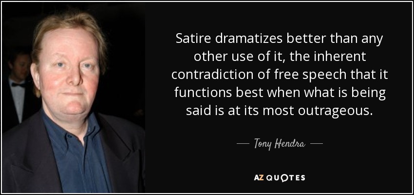Satire dramatizes better than any other use of it, the inherent contradiction of free speech that it functions best when what is being said is at its most outrageous. - Tony Hendra