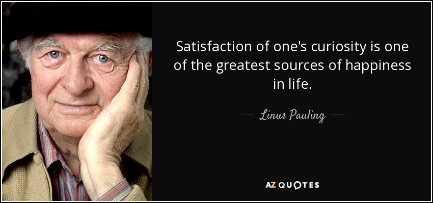 Satisfaction of one's curiosity is one of the greatest sources of happiness in life. - Linus Pauling