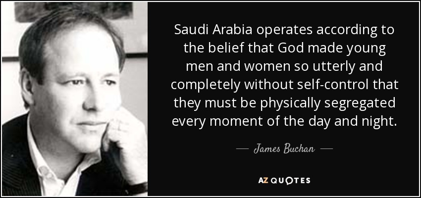 Saudi Arabia operates according to the belief that God made young men and women so utterly and completely without self-control that they must be physically segregated every moment of the day and night. - James Buchan