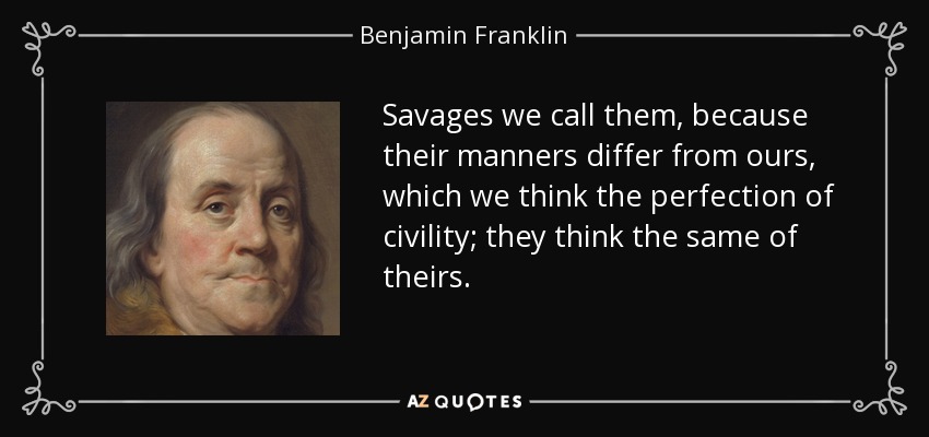 Savages we call them, because their manners differ from ours, which we think the perfection of civility; they think the same of theirs. - Benjamin Franklin