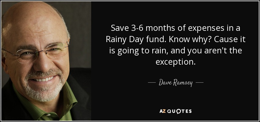Save 3-6 months of expenses in a Rainy Day fund. Know why? Cause it is going to rain, and you aren't the exception. - Dave Ramsey