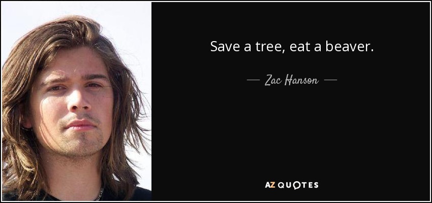 Save a tree, eat a beaver. - Zac Hanson