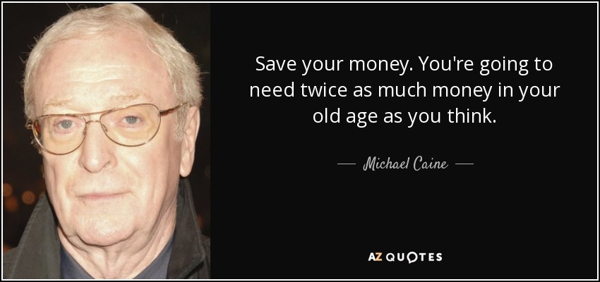 Save your money. You're going to need twice as much money in your old age as you think. - Michael Caine
