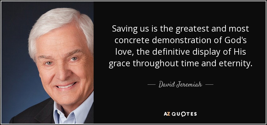 Saving us is the greatest and most concrete demonstration of God's love, the definitive display of His grace throughout time and eternity. - David Jeremiah