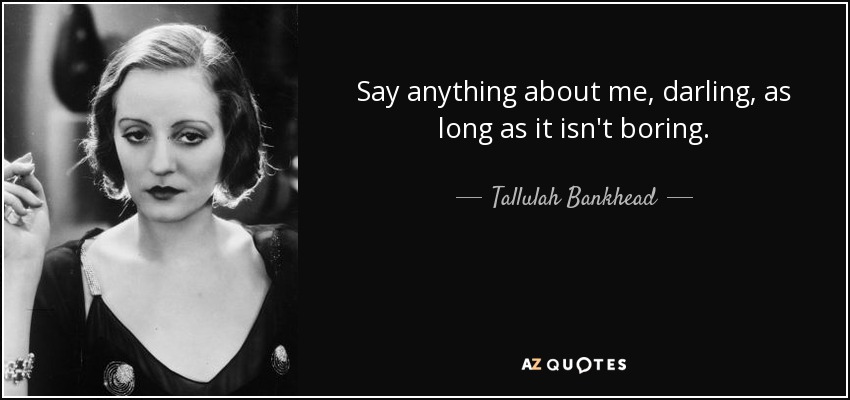 Say anything about me, darling, as long as it isn't boring. - Tallulah Bankhead