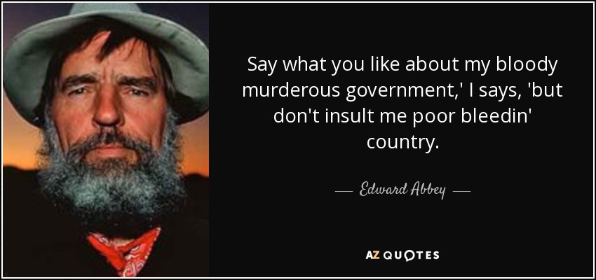 Say what you like about my bloody murderous government,' I says, 'but don't insult me poor bleedin' country. - Edward Abbey