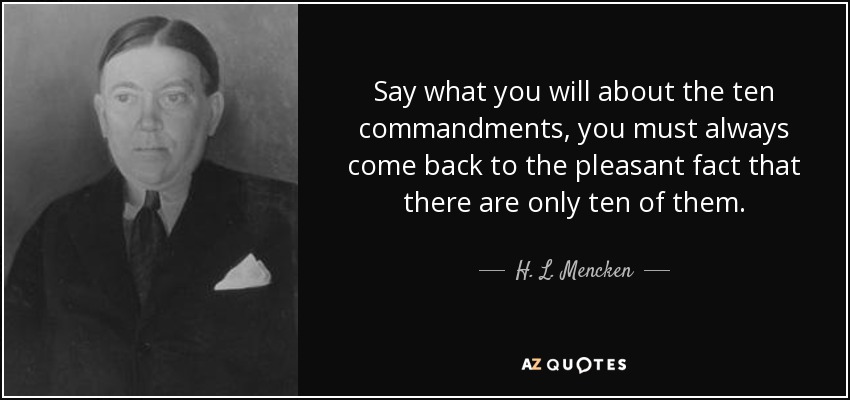 Say what you will about the ten commandments, you must always come back to the pleasant fact that there are only ten of them. - H. L. Mencken
