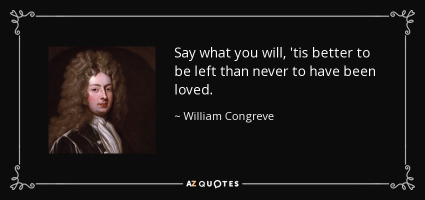 Say what you will, 'tis better to be left than never to have been loved. - William Congreve