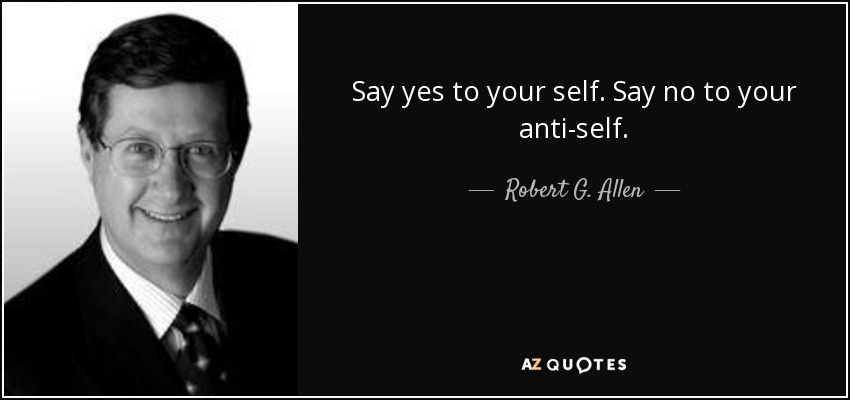 Say yes to your self. Say no to your anti-self. - Robert G. Allen