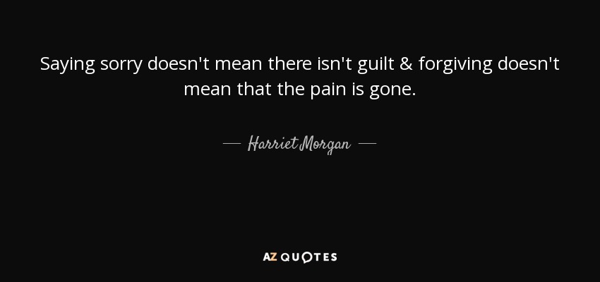 Saying sorry doesn't mean there isn't guilt & forgiving doesn't mean that the pain is gone. - Harriet Morgan