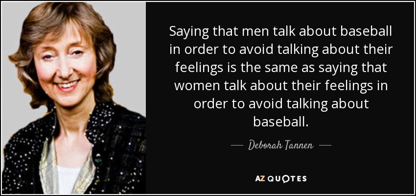 Saying that men talk about baseball in order to avoid talking about their feelings is the same as saying that women talk about their feelings in order to avoid talking about baseball. - Deborah Tannen