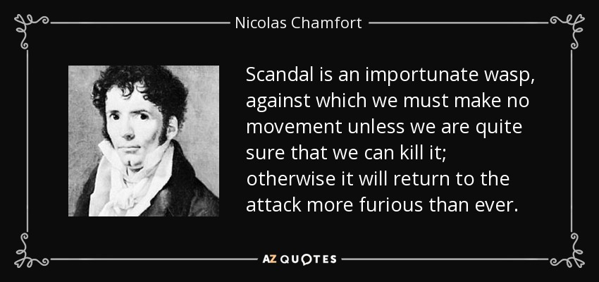 Scandal is an importunate wasp, against which we must make no movement unless we are quite sure that we can kill it; otherwise it will return to the attack more furious than ever. - Nicolas Chamfort