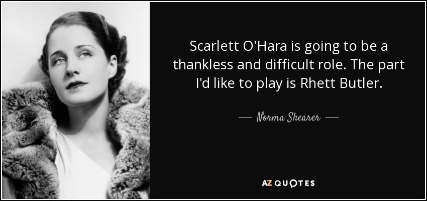 Scarlett O'Hara is going to be a thankless and difficult role. The part I'd like to play is Rhett Butler. - Norma Shearer