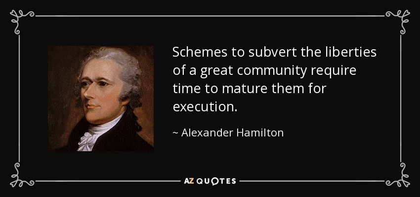 Schemes to subvert the liberties of a great community require time to mature them for execution. - Alexander Hamilton