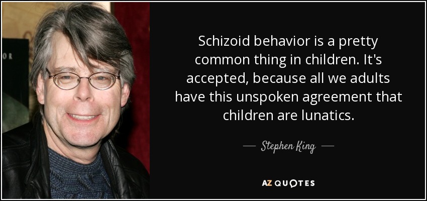 Schizoid behavior is a pretty common thing in children. It's accepted, because all we adults have this unspoken agreement that children are lunatics. - Stephen King