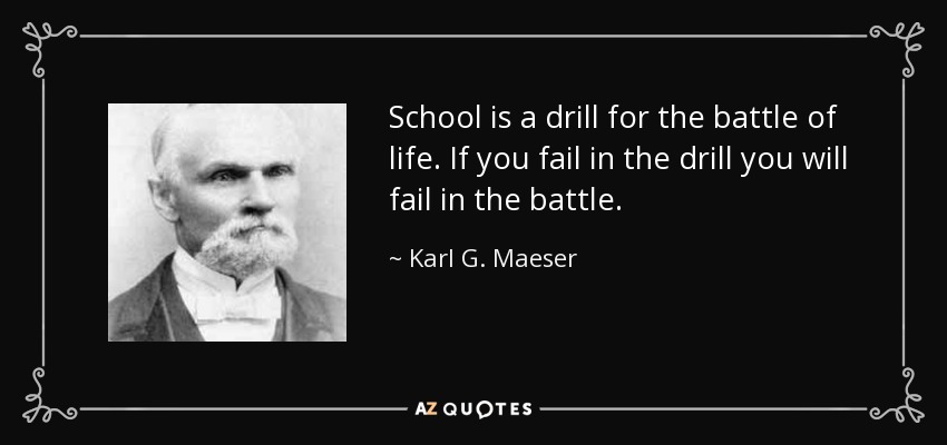 School is a drill for the battle of life. If you fail in the drill you will fail in the battle. - Karl G. Maeser
