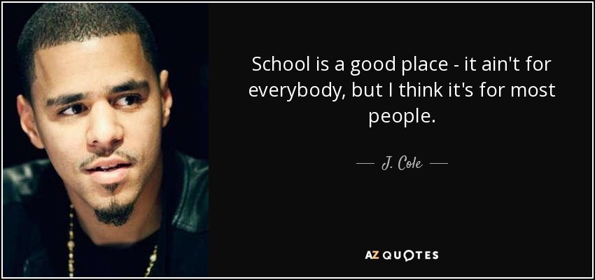 School is a good place - it ain't for everybody, but I think it's for most people. - J. Cole