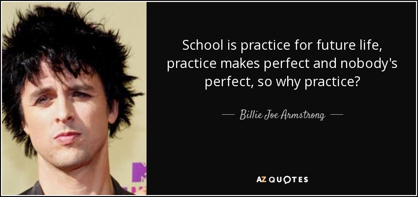 School is practice for future life, practice makes perfect and nobody's perfect, so why practice? - Billie Joe Armstrong