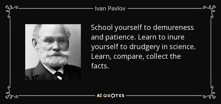 School yourself to demureness and patience. Learn to inure yourself to drudgery in science. Learn, compare, collect the facts. - Ivan Pavlov
