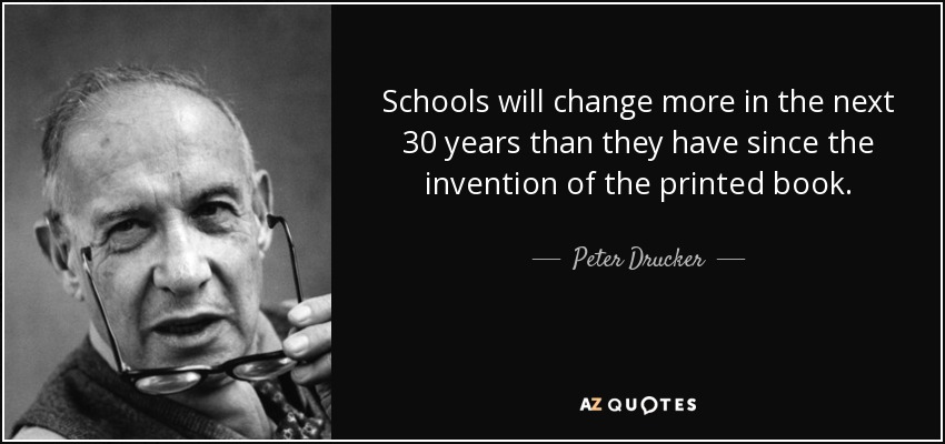 Schools will change more in the next 30 years than they have since the invention of the printed book. - Peter Drucker