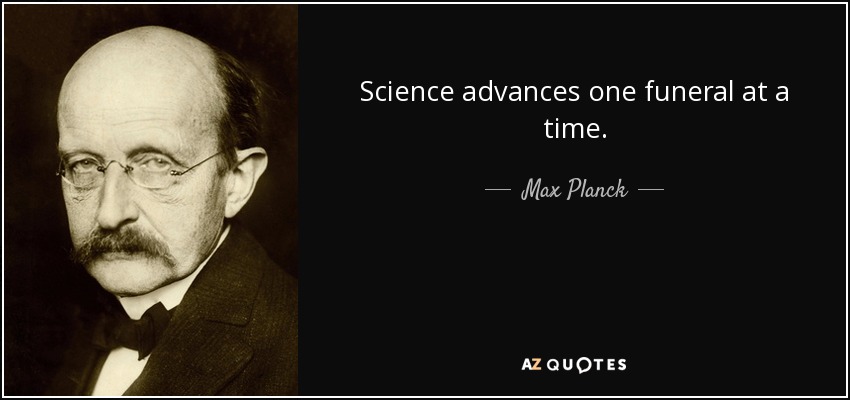 Science advances one funeral at a time. - Max Planck