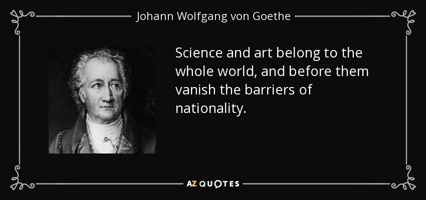 Science and art belong to the whole world, and before them vanish the barriers of nationality. - Johann Wolfgang von Goethe