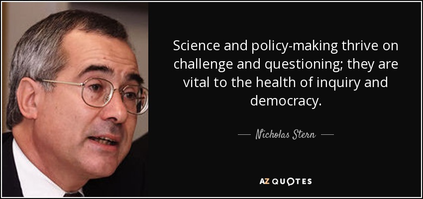 Science and policy-making thrive on challenge and questioning; they are vital to the health of inquiry and democracy. - Nicholas Stern