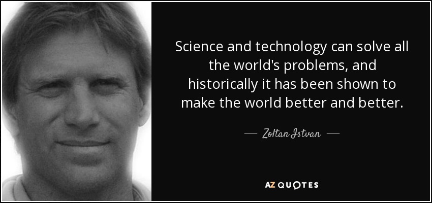 Science and technology can solve all the world's problems, and historically it has been shown to make the world better and better. - Zoltan Istvan