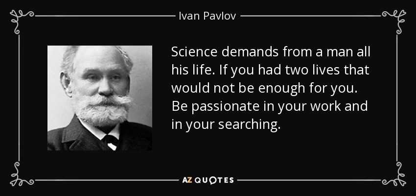 Science demands from a man all his life. If you had two lives that would not be enough for you. Be passionate in your work and in your searching. - Ivan Pavlov