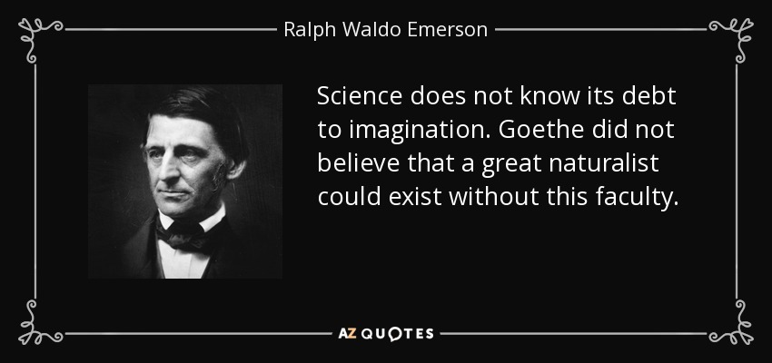 Science does not know its debt to imagination. Goethe did not believe that a great naturalist could exist without this faculty. - Ralph Waldo Emerson