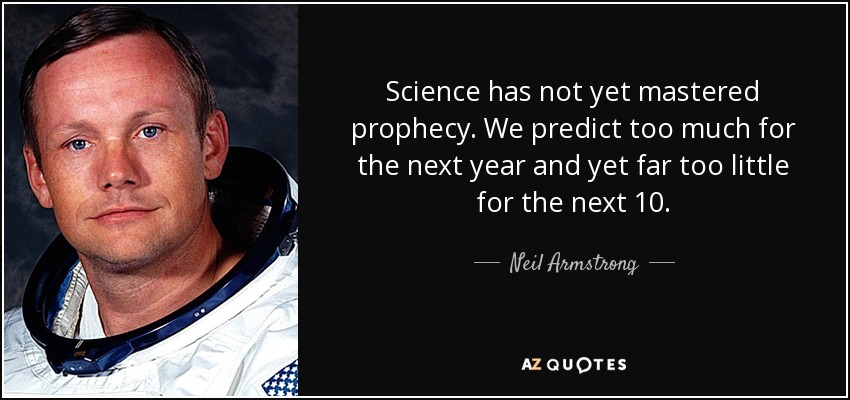 Science has not yet mastered prophecy. We predict too much for the next year and yet far too little for the next 10. - Neil Armstrong