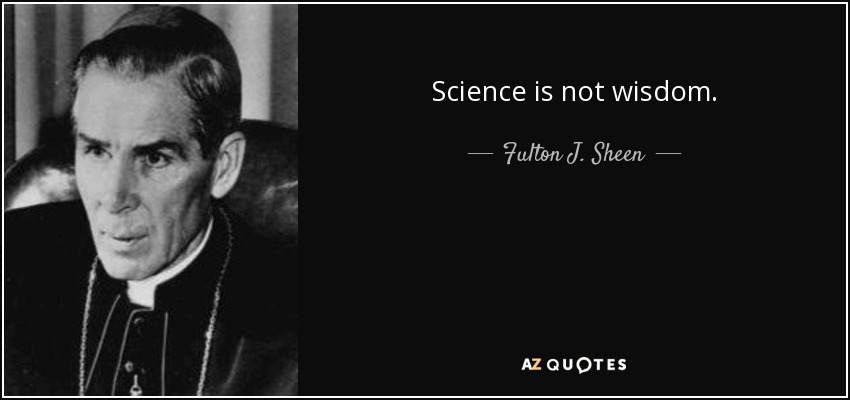 Science is not wisdom. - Fulton J. Sheen