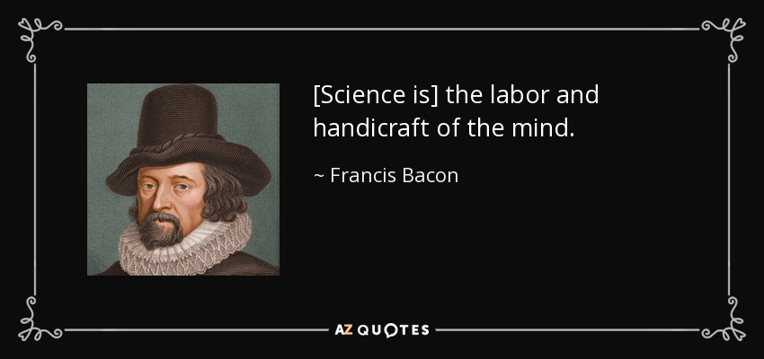 [Science is] the labor and handicraft of the mind. - Francis Bacon