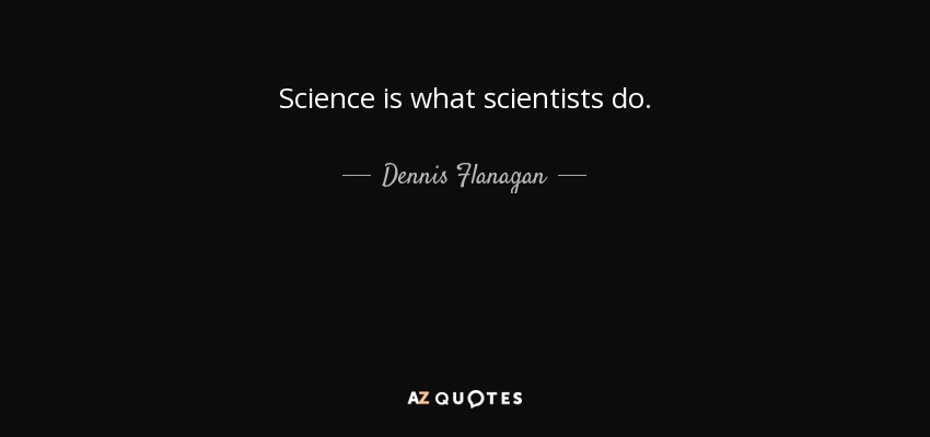 Science is what scientists do. - Dennis Flanagan