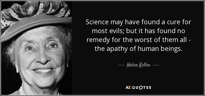Science may have found a cure for most evils; but it has found no remedy for the worst of them all - the apathy of human beings. - Helen Keller
