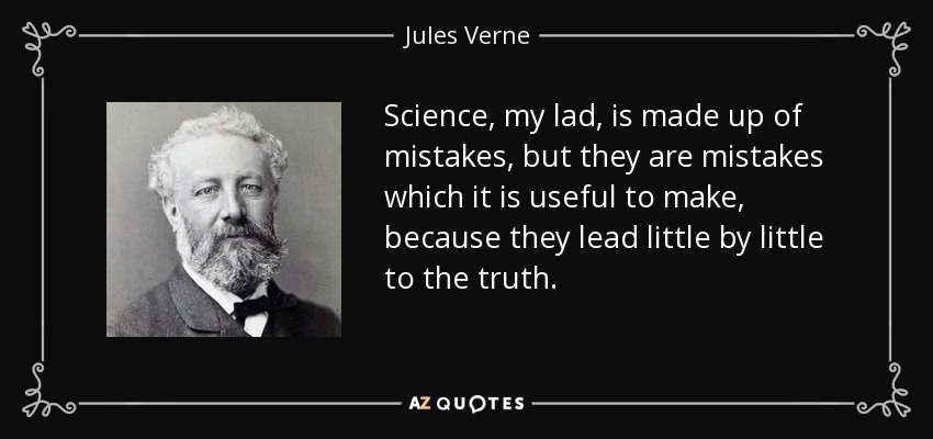 Science, my lad, is made up of mistakes, but they are mistakes which it is useful to make, because they lead little by little to the truth. - Jules Verne