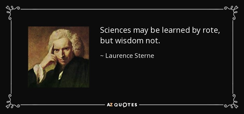 Sciences may be learned by rote, but wisdom not. - Laurence Sterne
