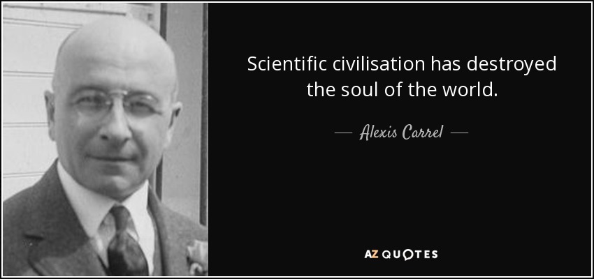 Scientific civilisation has destroyed the soul of the world. - Alexis Carrel