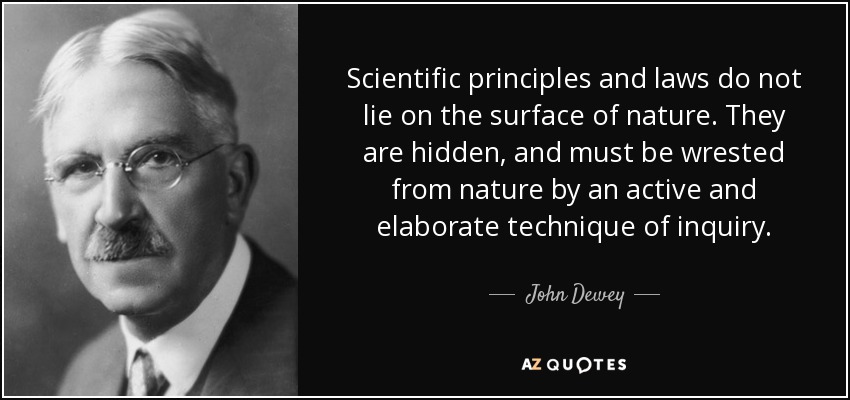 Scientific principles and laws do not lie on the surface of nature. They are hidden, and must be wrested from nature by an active and elaborate technique of inquiry. - John Dewey