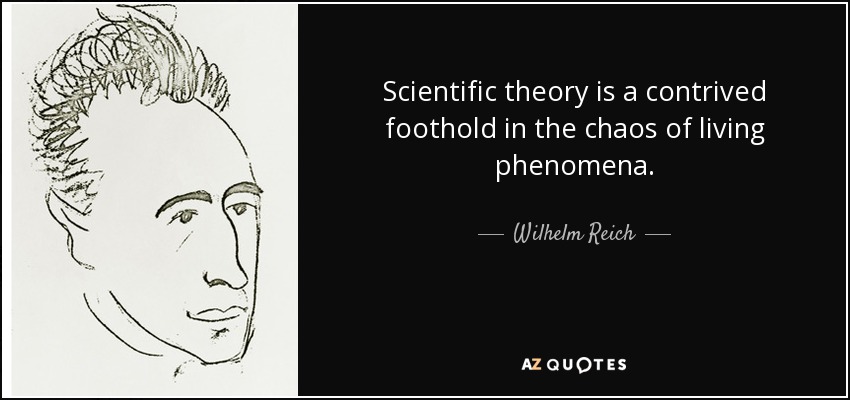 Scientific theory is a contrived foothold in the chaos of living phenomena. - Wilhelm Reich