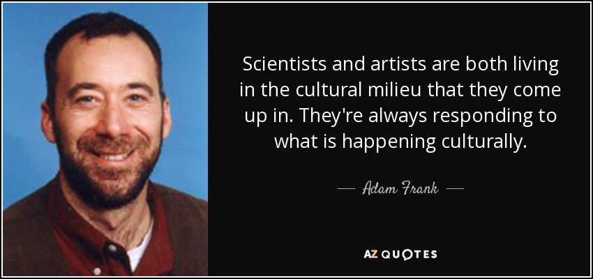 Scientists and artists are both living in the cultural milieu that they come up in. They're always responding to what is happening culturally. - Adam Frank