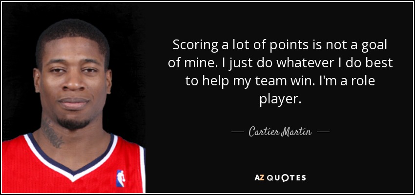 Scoring a lot of points is not a goal of mine. I just do whatever I do best to help my team win. I'm a role player. - Cartier Martin